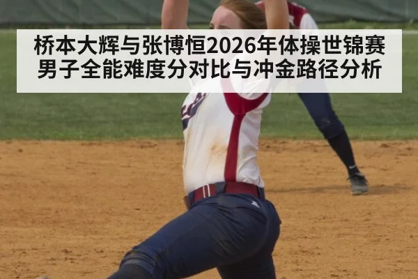 桥本大辉与张博恒2026年体操世锦赛男子全能难度分对比与冲金路径分析
