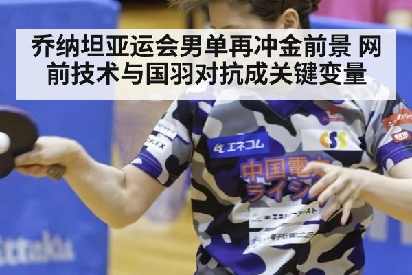 乔纳坦亚运会男单再冲金前景 网前技术与国羽对抗成关键变量