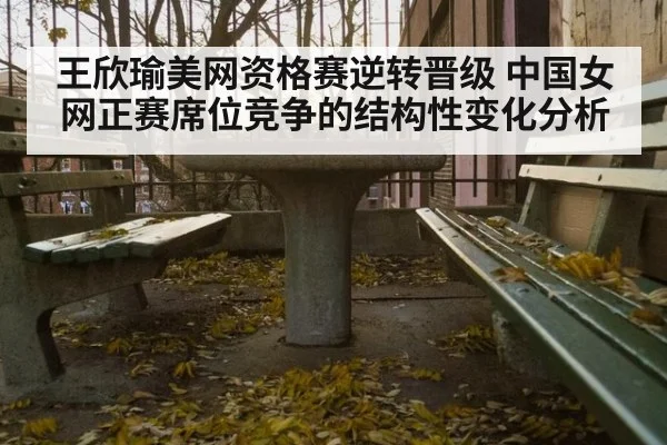 王欣瑜美网资格赛逆转晋级 中国女网正赛席位竞争的结构性变化分析
