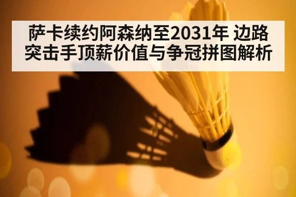萨卡续约阿森纳至2031年 边路突击手顶薪价值与争冠拼图解析