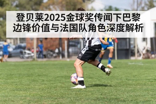 登贝莱2025金球奖传闻下巴黎边锋价值与法国队角色深度解析