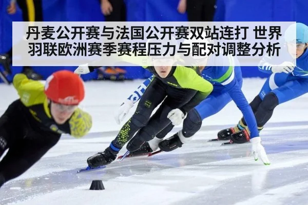 丹麦公开赛与法国公开赛双站连打 世界羽联欧洲赛季赛程压力与配对调整分析